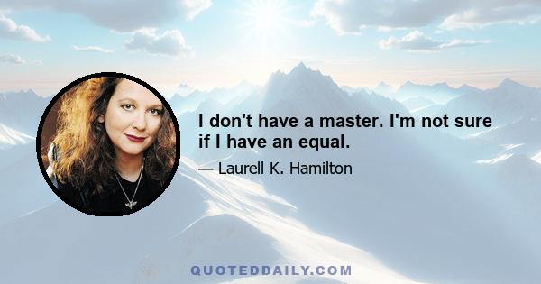 I don't have a master. I'm not sure if I have an equal.