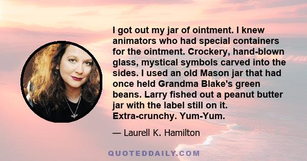 I got out my jar of ointment. I knew animators who had special containers for the ointment. Crockery, hand-blown glass, mystical symbols carved into the sides. I used an old Mason jar that had once held Grandma Blake's