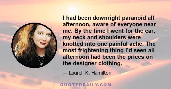 I had been downright paranoid all afternoon, aware of everyone near me. By the time I went for the car, my neck and shoulders were knotted into one painful ache. The most frightening thing I'd seen all afternoon had