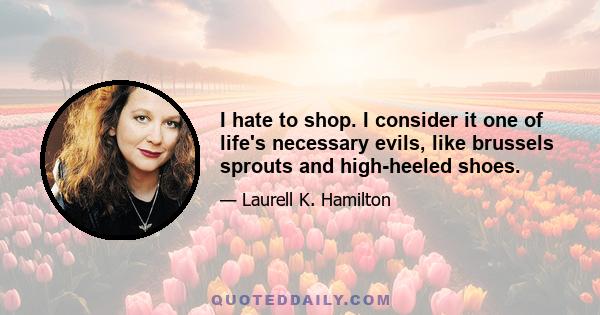 I hate to shop. I consider it one of life's necessary evils, like brussels sprouts and high-heeled shoes.