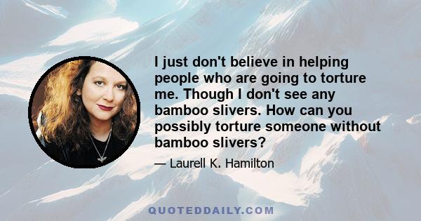 I just don't believe in helping people who are going to torture me. Though I don't see any bamboo slivers. How can you possibly torture someone without bamboo slivers?