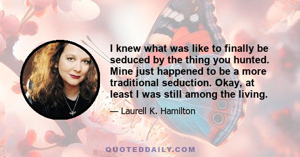 I knew what was like to finally be seduced by the thing you hunted. Mine just happened to be a more traditional seduction. Okay, at least I was still among the living.