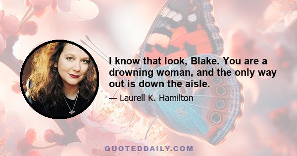 I know that look, Blake. You are a drowning woman, and the only way out is down the aisle.