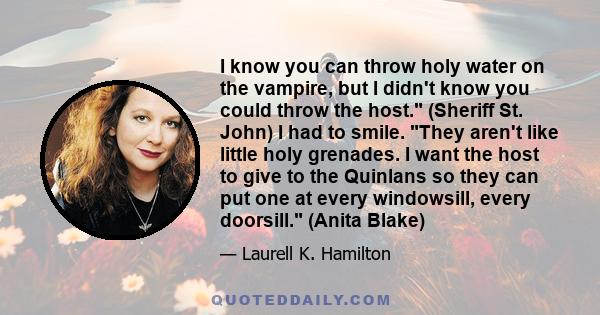 I know you can throw holy water on the vampire, but I didn't know you could throw the host. (Sheriff St. John) I had to smile. They aren't like little holy grenades. I want the host to give to the Quinlans so they can