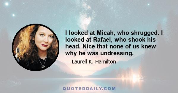 I looked at Micah, who shrugged. I looked at Rafael, who shook his head. Nice that none of us knew why he was undressing.