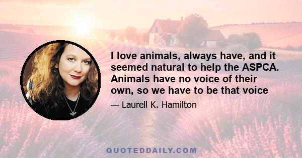 I love animals, always have, and it seemed natural to help the ASPCA. Animals have no voice of their own, so we have to be that voice