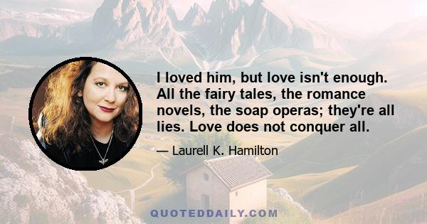 I loved him, but love isn't enough. All the fairy tales, the romance novels, the soap operas; they're all lies. Love does not conquer all.