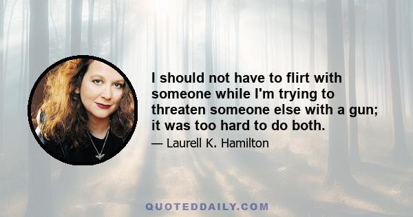 I should not have to flirt with someone while I'm trying to threaten someone else with a gun; it was too hard to do both.