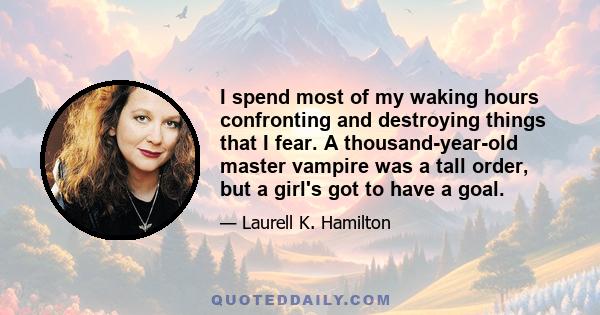 I spend most of my waking hours confronting and destroying things that I fear. A thousand-year-old master vampire was a tall order, but a girl's got to have a goal.