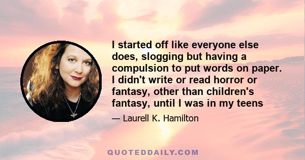 I started off like everyone else does, slogging but having a compulsion to put words on paper. I didn't write or read horror or fantasy, other than children's fantasy, until I was in my teens