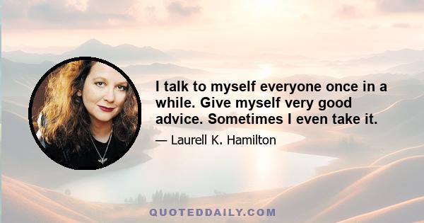 I talk to myself everyone once in a while. Give myself very good advice. Sometimes I even take it.