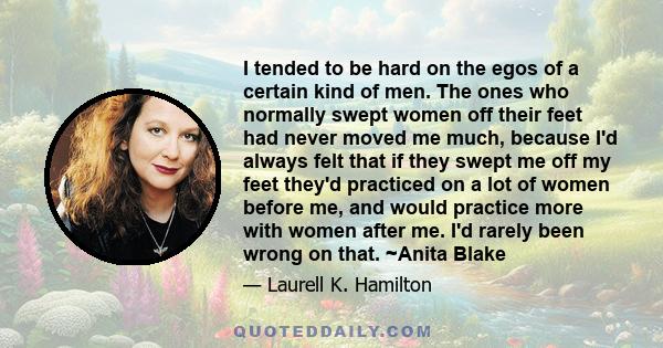 I tended to be hard on the egos of a certain kind of men. The ones who normally swept women off their feet had never moved me much, because I'd always felt that if they swept me off my feet they'd practiced on a lot of