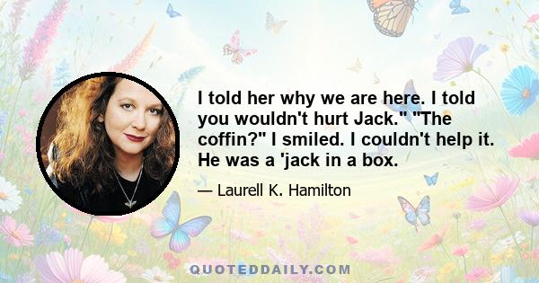 I told her why we are here. I told you wouldn't hurt Jack. The coffin? I smiled. I couldn't help it. He was a 'jack in a box.