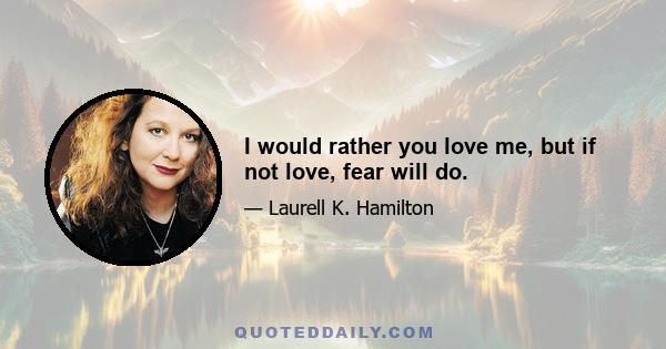 I would rather you love me, but if not love, fear will do.