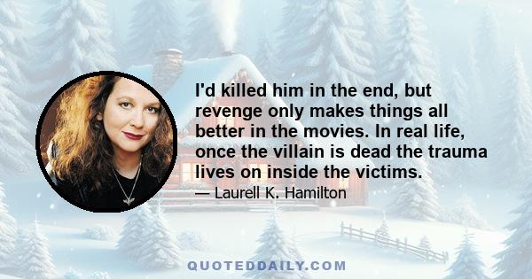 I'd killed him in the end, but revenge only makes things all better in the movies. In real life, once the villain is dead the trauma lives on inside the victims.