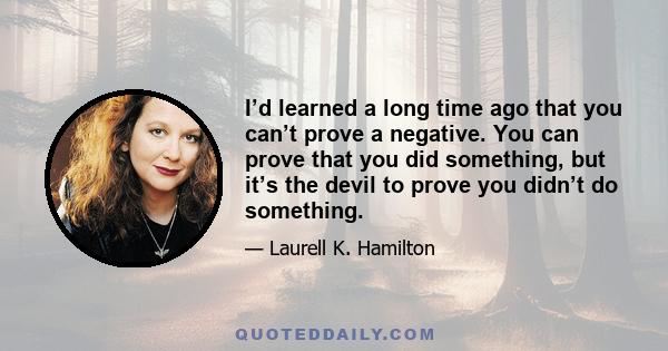 I’d learned a long time ago that you can’t prove a negative. You can prove that you did something, but it’s the devil to prove you didn’t do something.