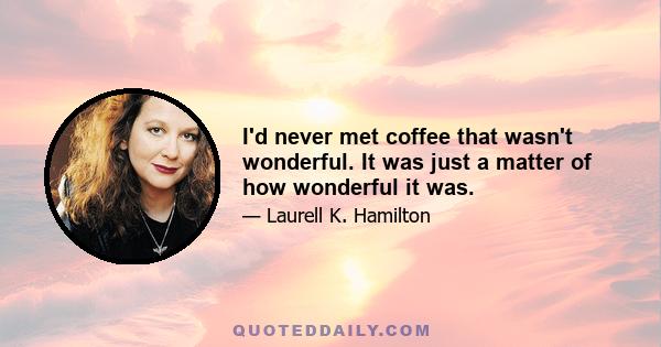 I'd never met coffee that wasn't wonderful. It was just a matter of how wonderful it was.