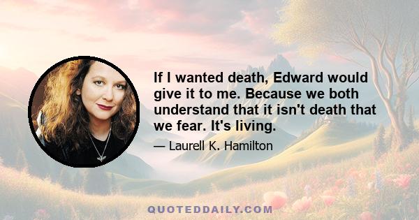 If I wanted death, Edward would give it to me. Because we both understand that it isn't death that we fear. It's living.