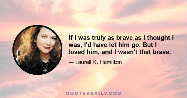 If I was truly as brave as I thought I was, I'd have let him go. But I loved him, and I wasn't that brave.