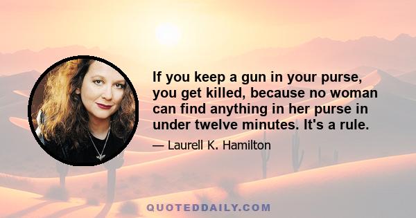 If you keep a gun in your purse, you get killed, because no woman can find anything in her purse in under twelve minutes. It's a rule.