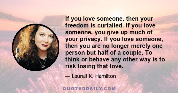 If you love someone, then your freedom is curtailed. If you love someone, you give up much of your privacy. If you love someone, then you are no longer merely one person but half of a couple. To think or behave any