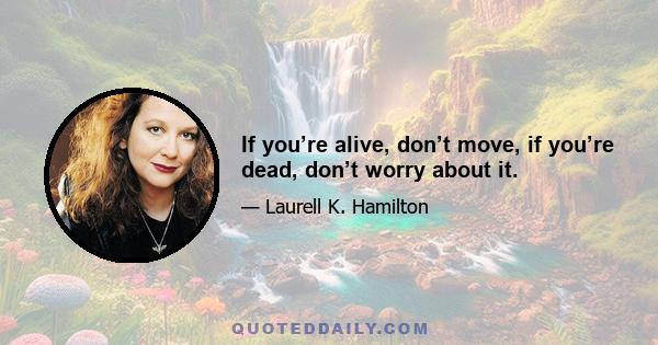 If you’re alive, don’t move, if you’re dead, don’t worry about it.