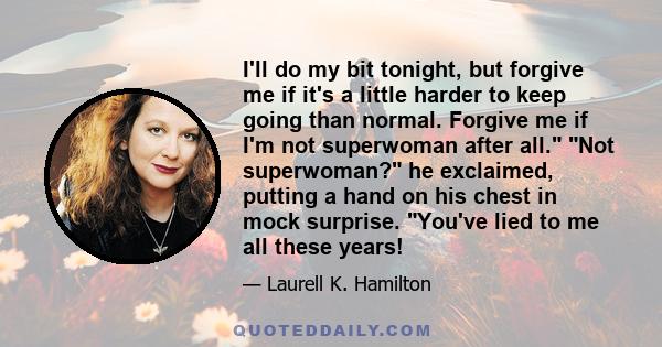 I'll do my bit tonight, but forgive me if it's a little harder to keep going than normal. Forgive me if I'm not superwoman after all. Not superwoman? he exclaimed, putting a hand on his chest in mock surprise. You've