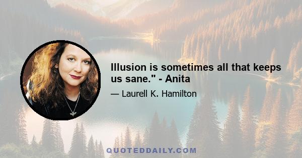 Illusion is sometimes all that keeps us sane. - Anita