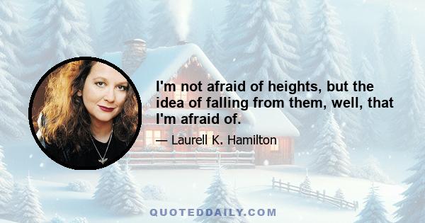 I'm not afraid of heights, but the idea of falling from them, well, that I'm afraid of.