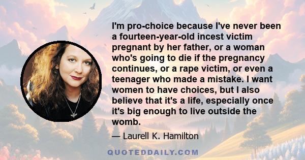 I'm pro-choice because I've never been a fourteen-year-old incest victim pregnant by her father, or a woman who's going to die if the pregnancy continues, or a rape victim, or even a teenager who made a mistake. I want