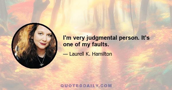 I'm very judgmental person. It's one of my faults.