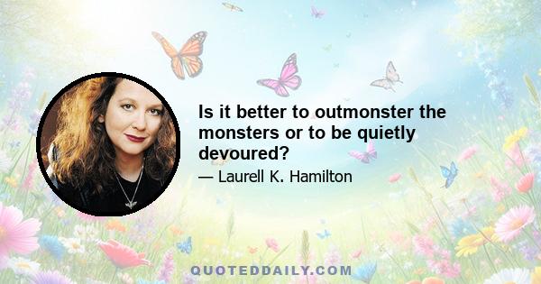 Is it better to outmonster the monsters or to be quietly devoured?