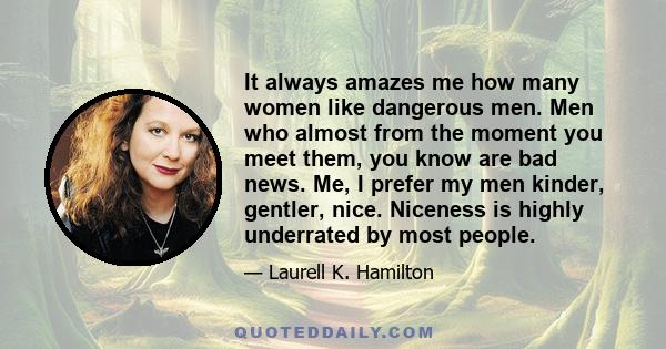 It always amazes me how many women like dangerous men. Men who almost from the moment you meet them, you know are bad news. Me, I prefer my men kinder, gentler, nice. Niceness is highly underrated by most people.