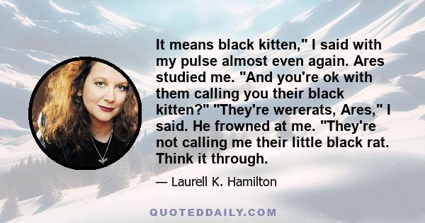 It means black kitten, I said with my pulse almost even again. Ares studied me. And you're ok with them calling you their black kitten? They're wererats, Ares, I said. He frowned at me. They're not calling me their