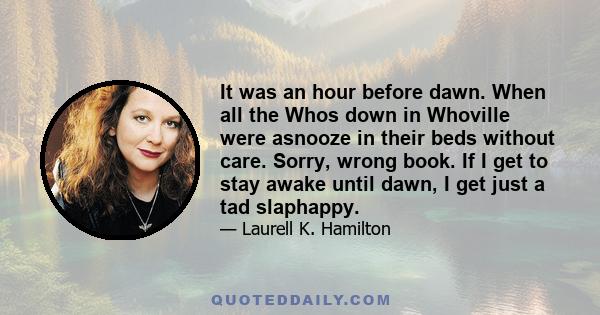 It was an hour before dawn. When all the Whos down in Whoville were asnooze in their beds without care. Sorry, wrong book. If I get to stay awake until dawn, I get just a tad slaphappy.