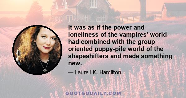 It was as if the power and loneliness of the vampires' world had combined with the group oriented puppy-pile world of the shapeshifters and made something new.