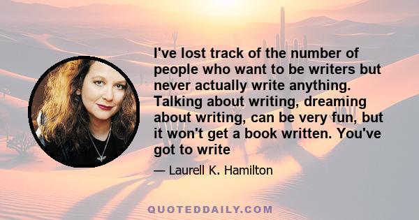 I've lost track of the number of people who want to be writers but never actually write anything. Talking about writing, dreaming about writing, can be very fun, but it won't get a book written. You've got to write