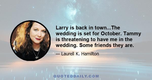 Larry is back in town...The wedding is set for October. Tammy is threatening to have me in the wedding. Some friends they are.