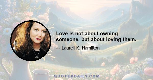 Love is not about owning someone, but about loving them.