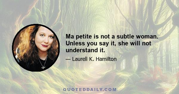 Ma petite is not a subtle woman. Unless you say it, she will not understand it.