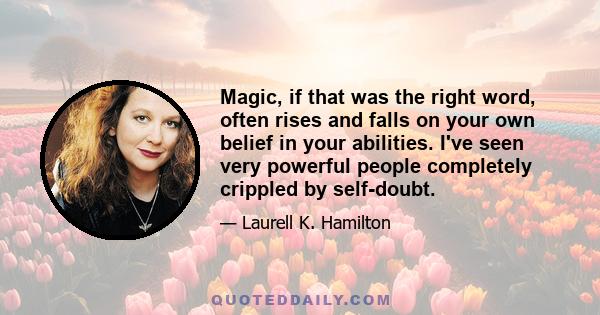 Magic, if that was the right word, often rises and falls on your own belief in your abilities. I've seen very powerful people completely crippled by self-doubt.