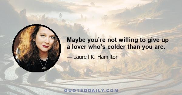 Maybe you’re not willing to give up a lover who’s colder than you are.