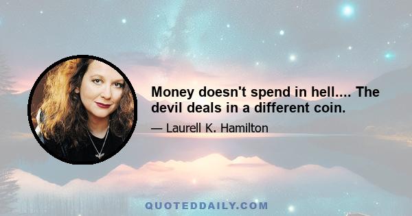 Money doesn't spend in hell.... The devil deals in a different coin.