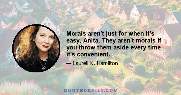 Morals aren't just for when it's easy, Anita. They aren't morals if you throw them aside every time it's convenient.