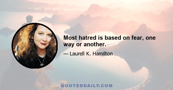 Most hatred is based on fear, one way or another.