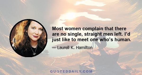 Most women complain that there are no single, straight men left. I’d just like to meet one who’s human.