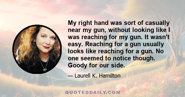 My right hand was sort of casually near my gun, without looking like I was reaching for my gun. It wasn't easy. Reaching for a gun usually looks like reaching for a gun. No one seemed to notice though. Goody for our