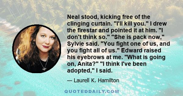 Neal stood, kicking free of the clinging curtain. I'll kill you. I drew the firestar and pointed it at him. I don't think so. She is pack now, Sylvie said. You fight one of us, and you fight all of us. Edward raised his 