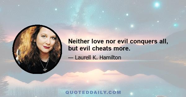 Neither love nor evil conquers all, but evil cheats more.