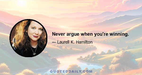 Never argue when you're winning.